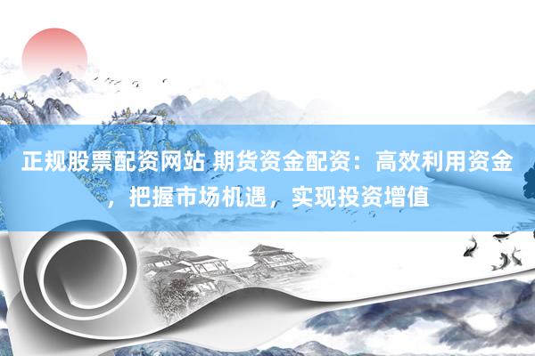 正规股票配资网站 期货资金配资：高效利用资金，把握市场机遇，实现投资增值
