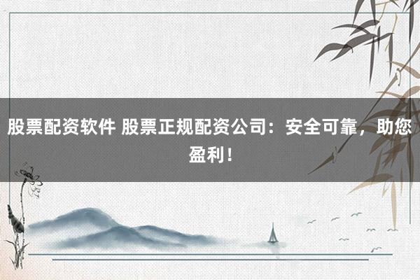 股票配资软件 股票正规配资公司：安全可靠，助您盈利！