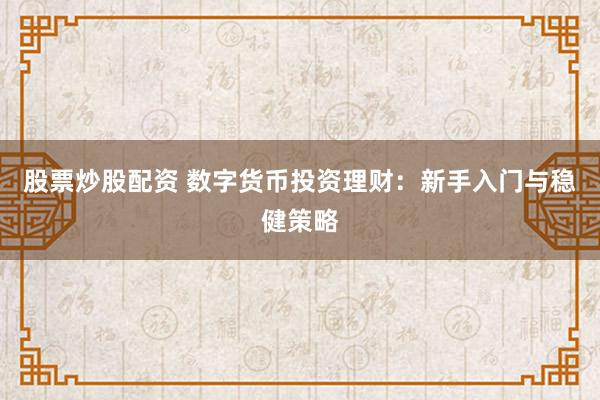 股票炒股配资 数字货币投资理财：新手入门与稳健策略