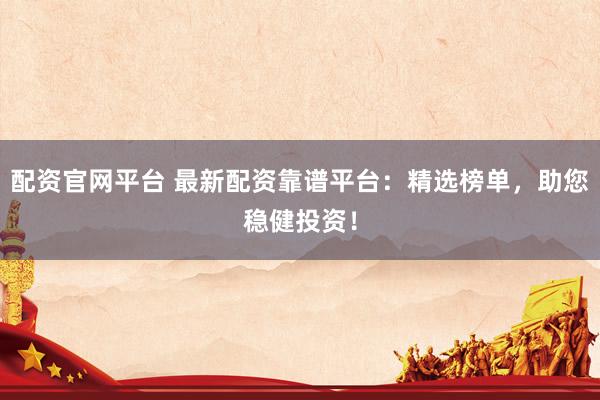 配资官网平台 最新配资靠谱平台：精选榜单，助您稳健投资！