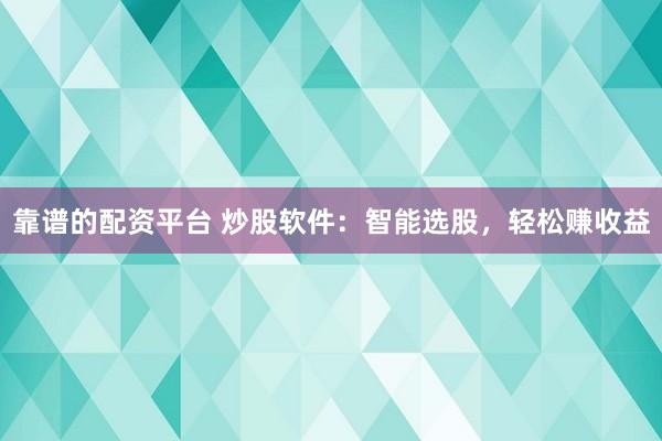 靠谱的配资平台 炒股软件：智能选股，轻松赚收益