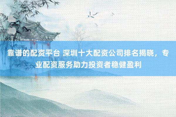靠谱的配资平台 深圳十大配资公司排名揭晓，专业配资服务助力投资者稳健盈利