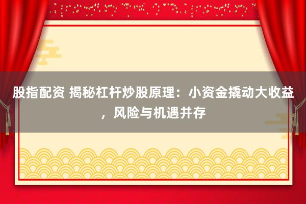 股指配资 揭秘杠杆炒股原理：小资金撬动大收益，风险与机遇并存
