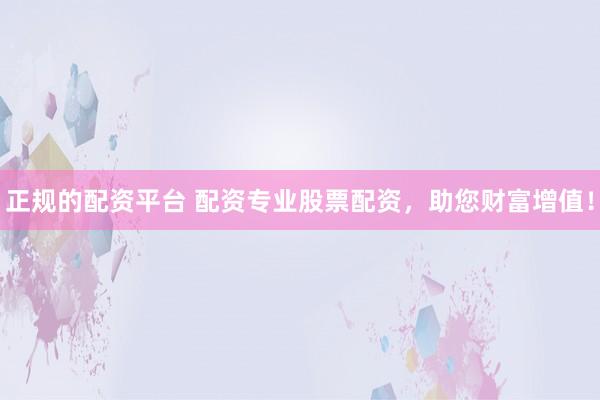 正规的配资平台 配资专业股票配资,助您财富增值!