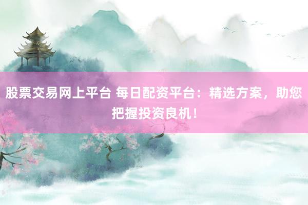 股票交易网上平台 每日配资平台：精选方案，助您把握投资良机！