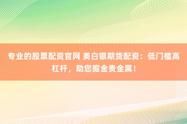 专业的股票配资官网 美白银期货配资：低门槛高杠杆，助您掘金贵金属！