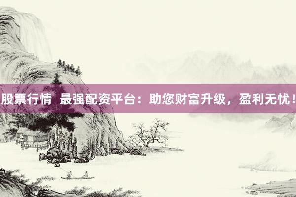 股票行情  最强配资平台：助您财富升级，盈利无忧！