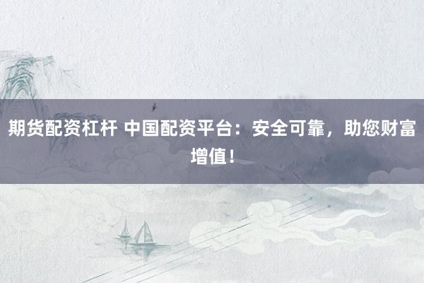 期货配资杠杆 中国配资平台：安全可靠，助您财富增值！