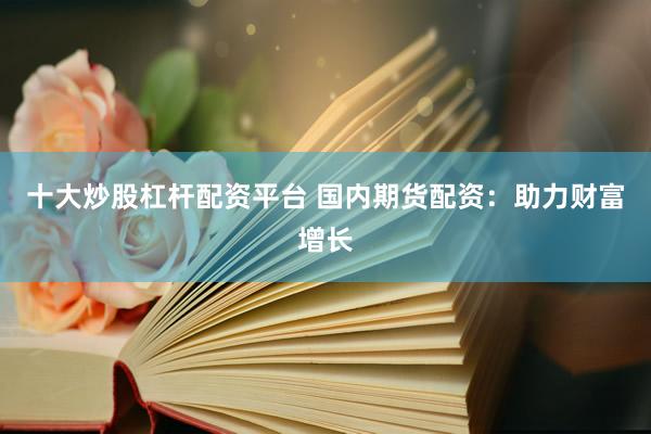 十大炒股杠杆配资平台 国内期货配资：助力财富增长