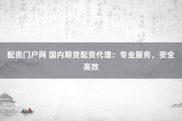 配资门户网 国内期货配资代理：专业服务，安全高效