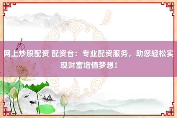 网上炒股配资 配资台：专业配资服务，助您轻松实现财富增值梦想！