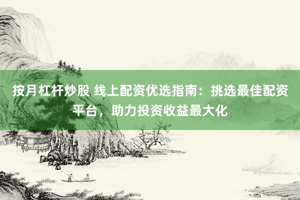 按月杠杆炒股 线上配资优选指南：挑选最佳配资平台，助力投资收益最大化