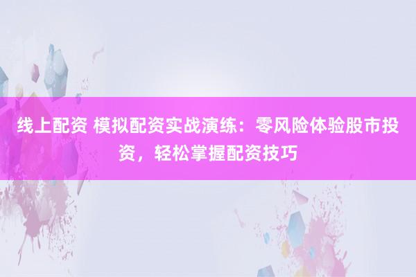 线上配资 模拟配资实战演练：零风险体验股市投资，轻松掌握配资技巧