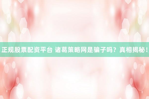 正规股票配资平台 诸葛策略网是骗子吗？真相揭秘！