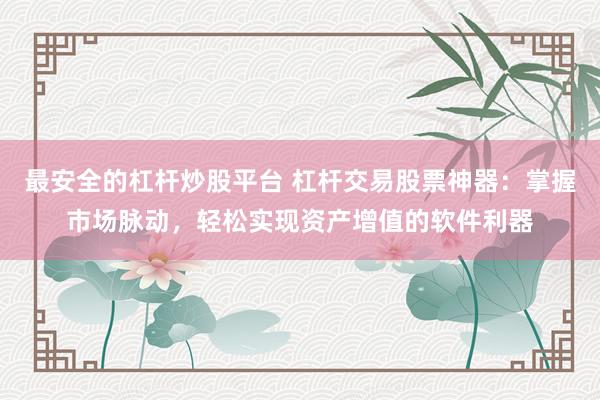 最安全的杠杆炒股平台 杠杆交易股票神器：掌握市场脉动，轻松实现资产增值的软件利器