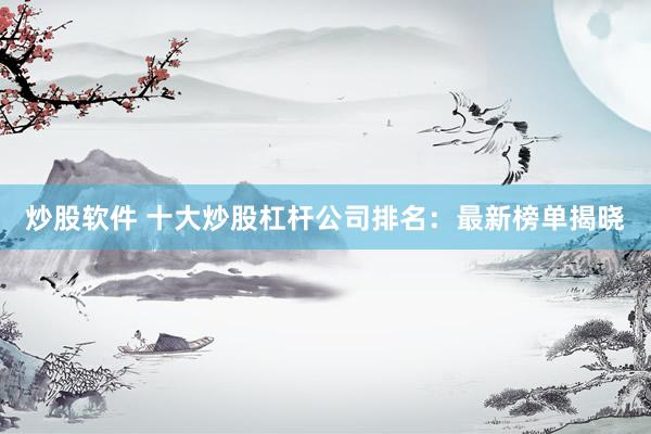 炒股软件 十大炒股杠杆公司排名：最新榜单揭晓