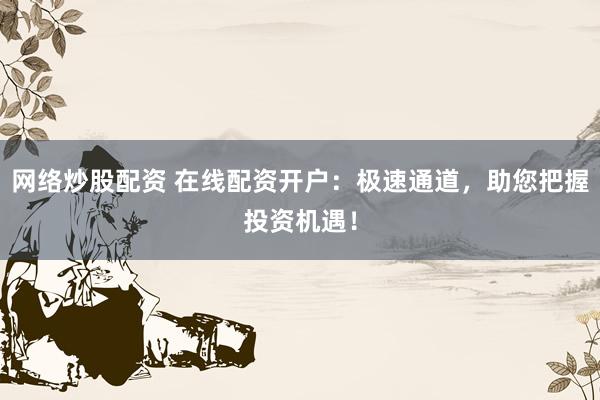 网络炒股配资 在线配资开户：极速通道，助您把握投资机遇！