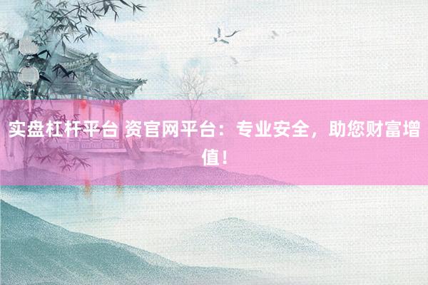 实盘杠杆平台 资官网平台:专业安全,助您财富增值!