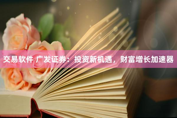 交易软件 广发证券：投资新机遇，财富增长加速器