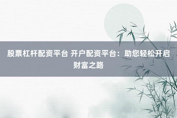 股票杠杆配资平台 开户配资平台：助您轻松开启财富之路
