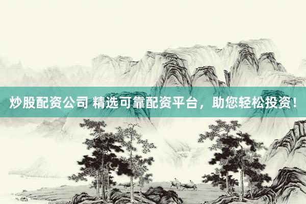 炒股配资公司 精选可靠配资平台,助您轻松投资!