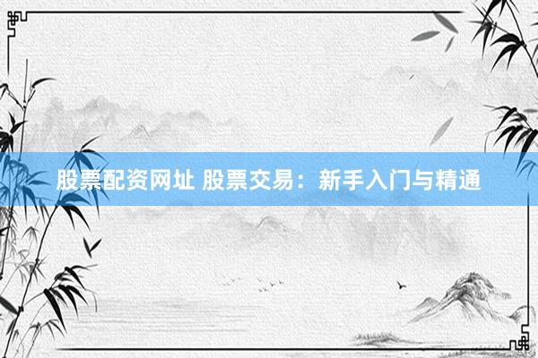 股票配资网址 股票交易:新手入门与精通
