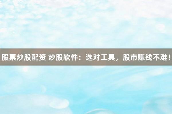 股票炒股配资 炒股软件:选对工具,股市赚钱不难!