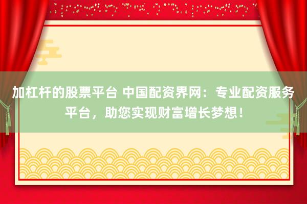 加杠杆的股票平台 中国配资界网:专业配资服务平台,助您实现财富增长梦想!