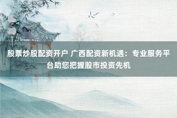 股票炒股配资开户 广西配资新机遇:专业服务平台助您把握股市投资先机