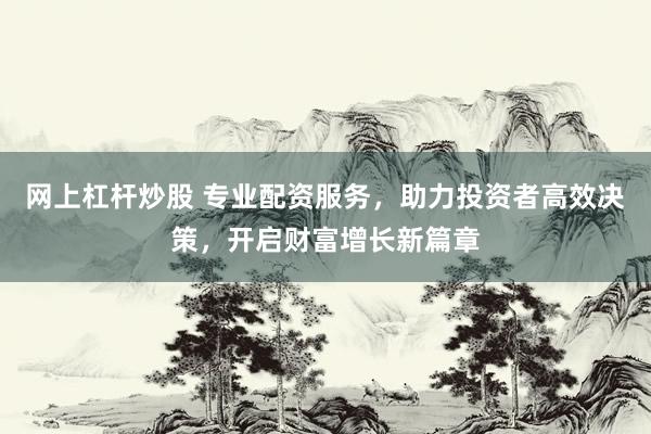 网上杠杆炒股 专业配资服务，助力投资者高效决策，开启财富增长新篇章