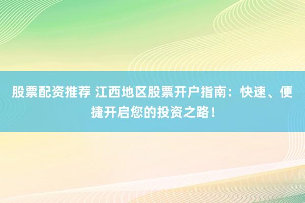 股票配资推荐 江西地区股票开户指南：快速、便捷开启您的投资之路！